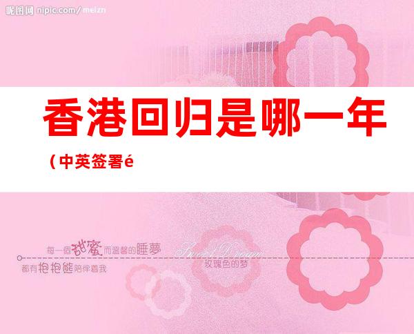 香港回归是哪一年(中英签署香港回归是哪一年)