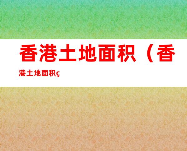 香港土地面积(香港土地面积相当于哪个城市)