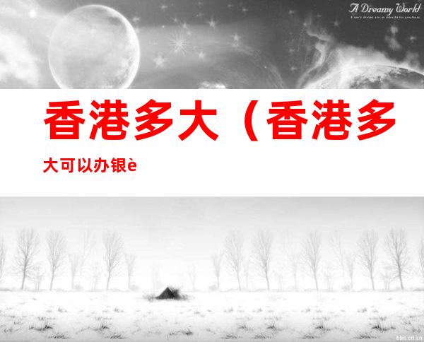 香港多大(香港多大可以办银行卡)