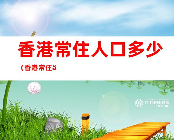 香港常住人口多少(香港常住人口多少人)