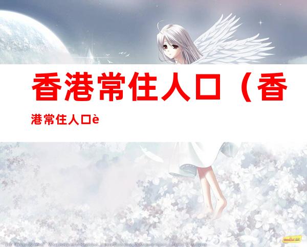 香港常住人口(香港常住人口超过千万)