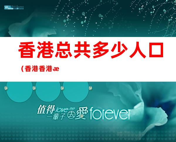 香港总共多少人口(香港香港有多少人口)