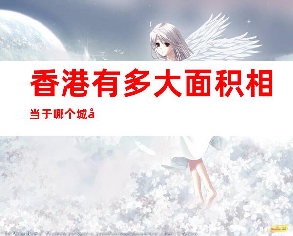 香港有多大面积相当于哪个城市面积（香港总面积相当于国内哪个城市大小）
