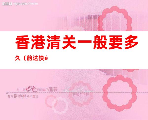 香港清关一般要多久(韵达快递香港清关一般要多久)