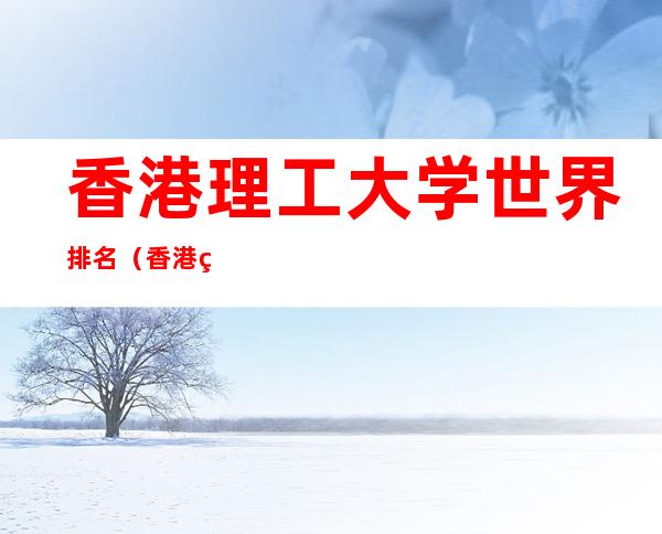 香港理工大学世界排名(香港理工大学全球排名)