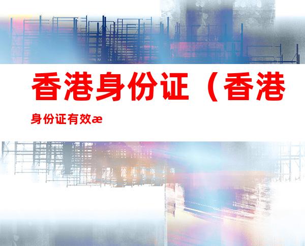 香港身份证(香港身份证有效期怎么看)
