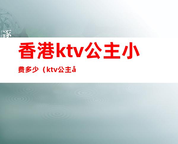 香港ktv公主小费多少(ktv公主如何收费)