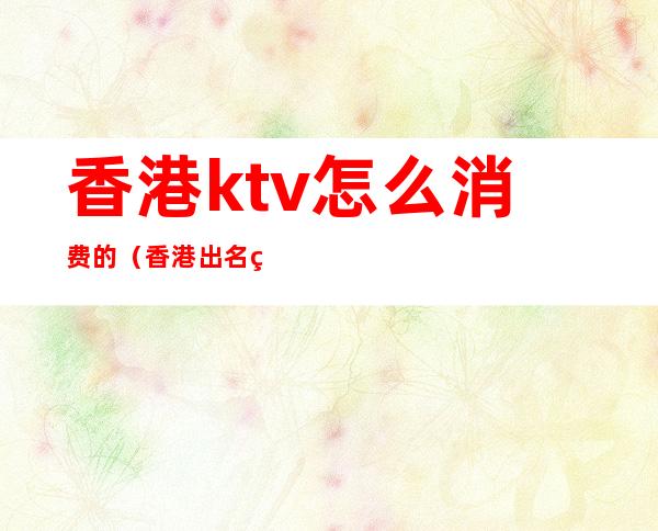 香港ktv怎么消费的(香港出名的KTV)