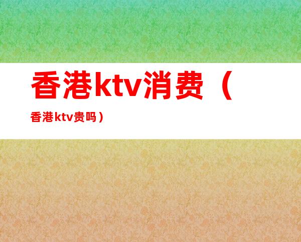 香港ktv消费(香港ktv贵吗)