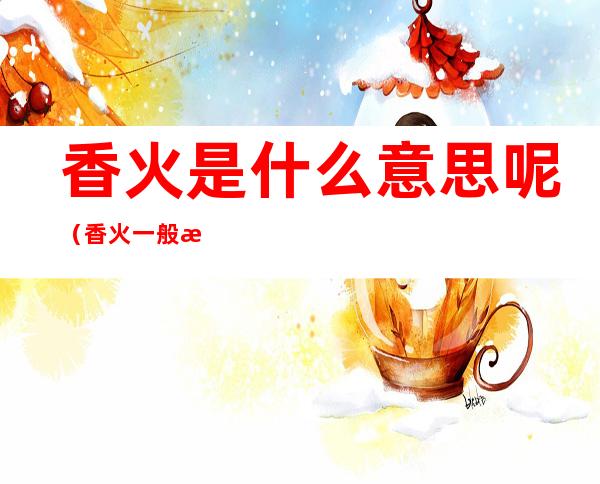 香火是什么意思呢(香火一般是什么)
