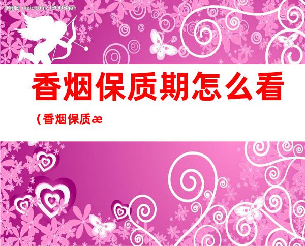 香烟保质期怎么看（香烟保质期怎么看?）