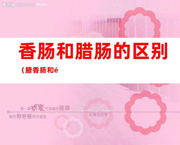 香肠和腊肠的区别(腊香肠和香肠的区别)