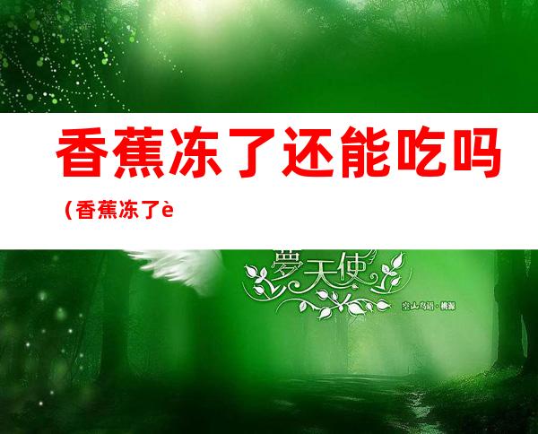 香蕉冻了还能吃吗(香蕉冻了还能吃吗黑)