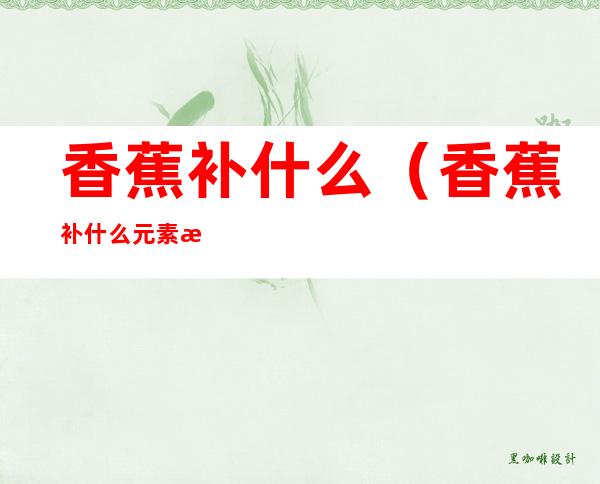 香蕉补什么(香蕉补什么元素最多)