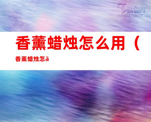 香薰蜡烛怎么用(香薰蜡烛怎么用的)