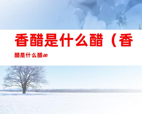 香醋是什么醋(香醋是什么醋怎么吃)