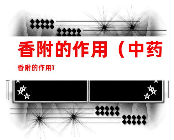 香附的作用(中药香附的作用)