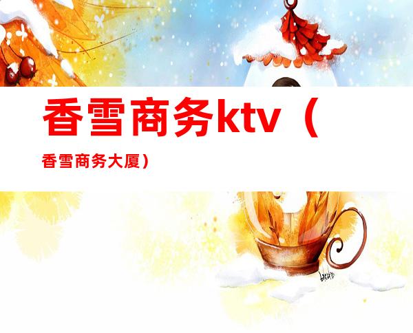 香雪商务ktv(香雪商务大厦)
