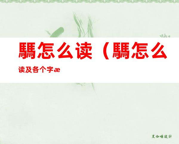 騳怎么读(騳怎么读及各个字意思)