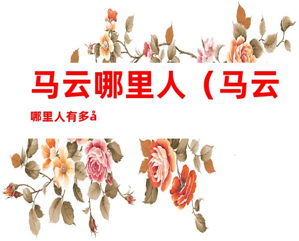 马云哪里人(马云哪里人有多少钱)