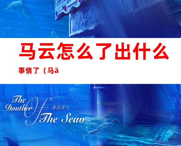 马云怎么了出什么事情了(马云怎么了出什么事情了知乎)