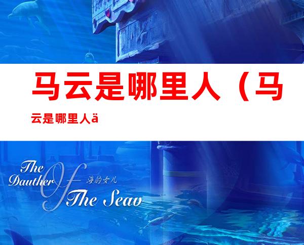 马云是哪里人(马云是哪里人什么学历)