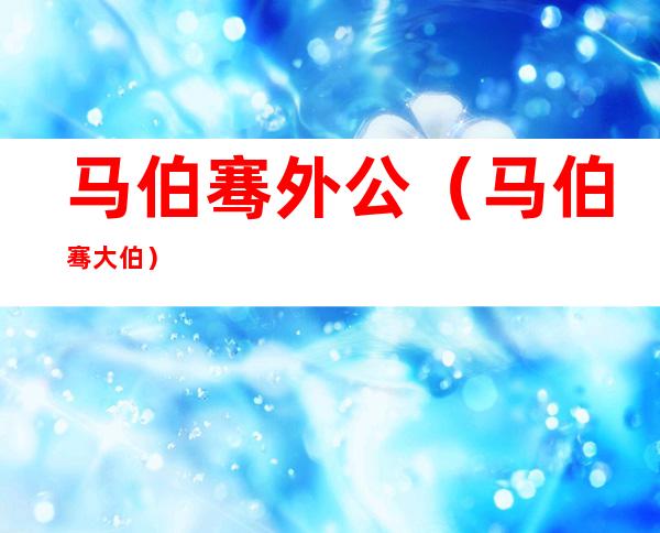马伯骞外公(马伯骞 大伯)