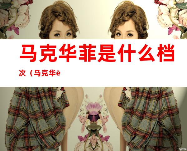 马克华菲是什么档次（马克华菲是什么档次手表好吗）