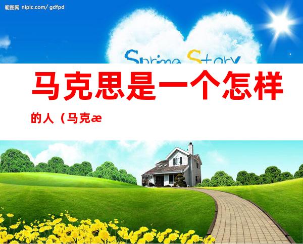 马克思是一个怎样的人(马克思是一个怎样的人)