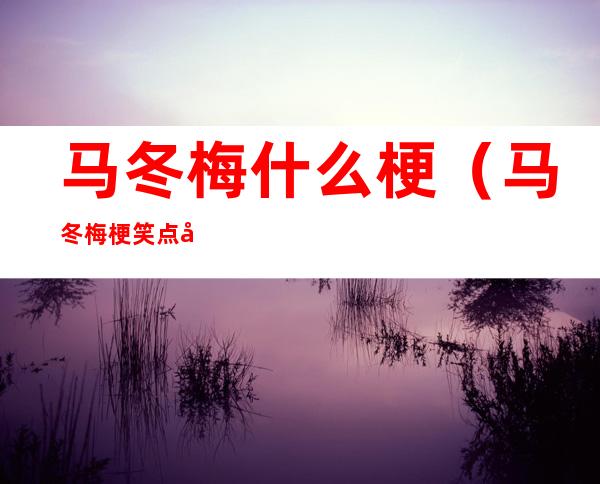 马冬梅什么梗(马冬梅梗笑点在哪)