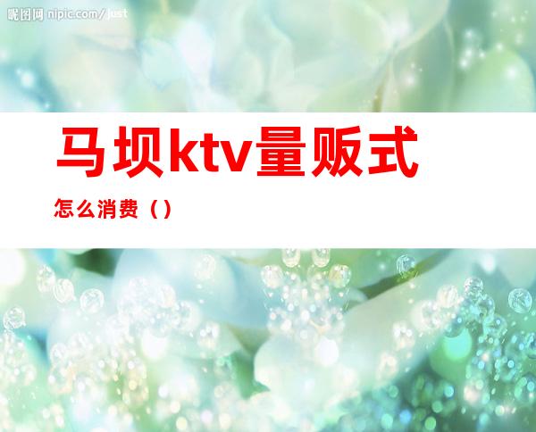 马坝ktv量贩式怎么消费()