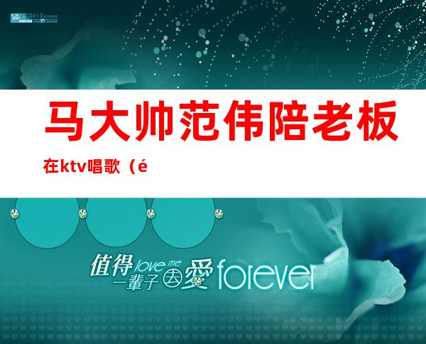 马大帅范伟陪老板在ktv唱歌（马大帅范伟酒店打架）