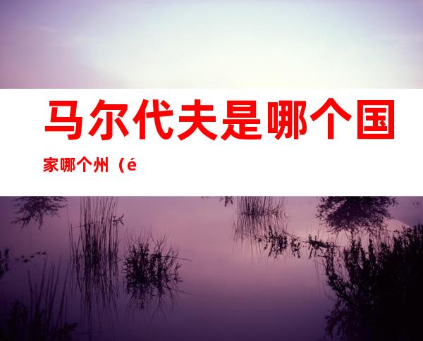 马尔代夫是哪个国家哪个州(马尔代夫在什么州)