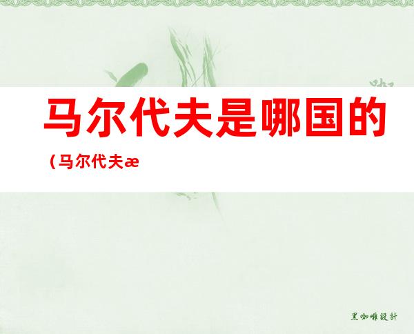 马尔代夫是哪国的(马尔代夫是哪国的?属于哪个国家?)