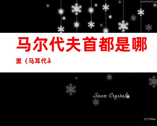 马尔代夫首都是哪里(马耳代夫首都)