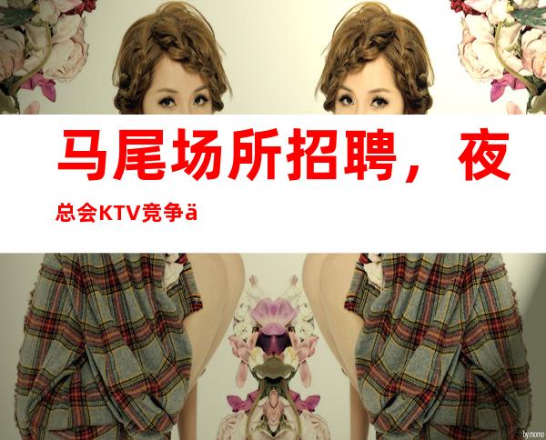 马尾场所招聘，夜总会KTV竞争下的经营管理式，让自己的场所更