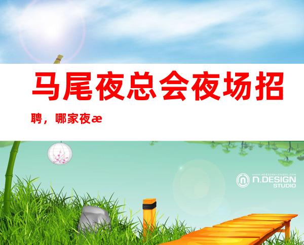 马尾夜总会夜场招聘,哪家夜总会有招聘员工,免一切费用