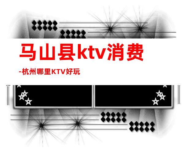 马山县ktv消费-杭州哪里KTV好玩