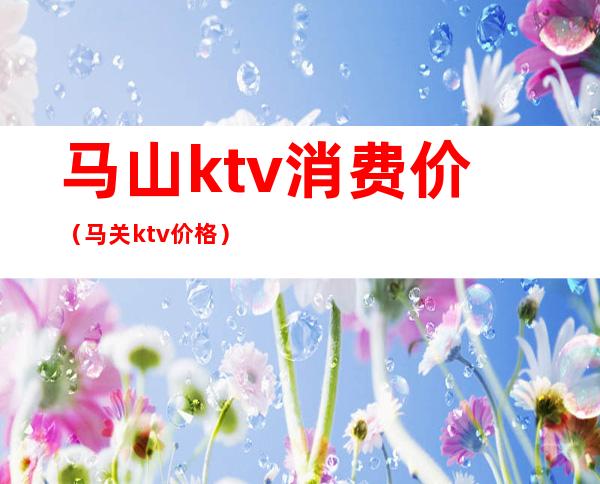 马山ktv消费价(马关ktv价格)