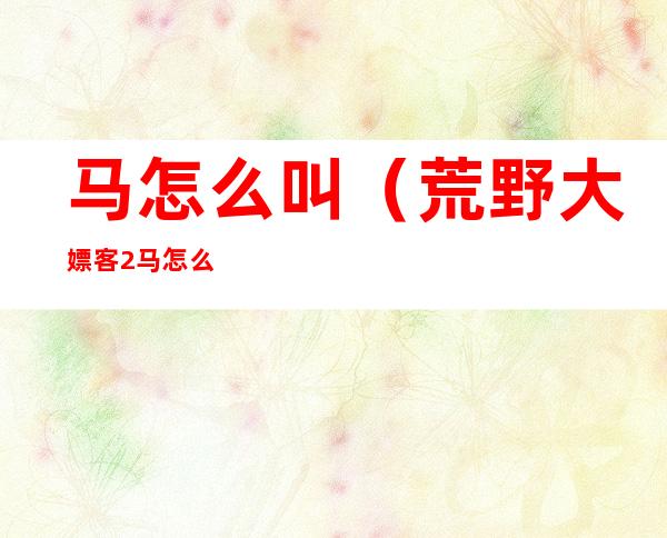 马怎么叫(荒野大嫖客2马怎么叫)