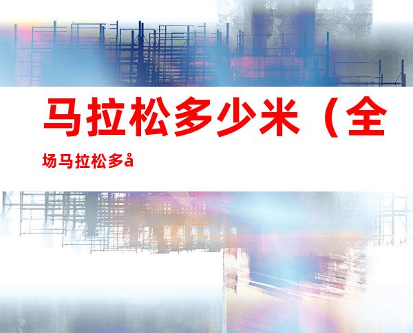 马拉松多少米(全场马拉松多少米)