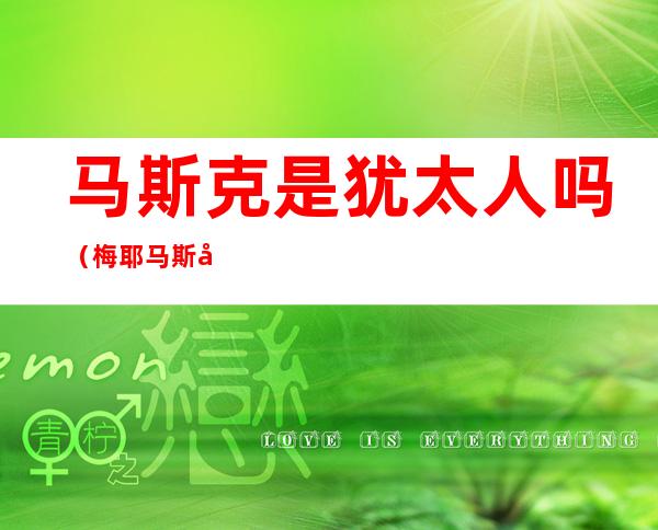 马斯克是犹太人吗(梅耶马斯克是犹太人吗)