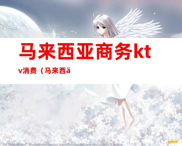 马来西亚商务ktv消费(马来西亚ktv招聘)