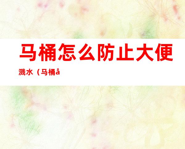 马桶怎么防止大便溅水(马桶大便怎样防止溅水)