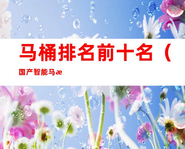 马桶排名前十名(国产智能马桶排名前十名)