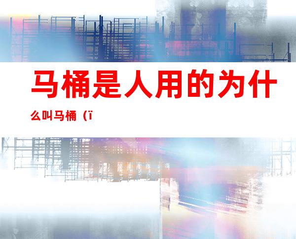 马桶是人用的为什么叫马桶()