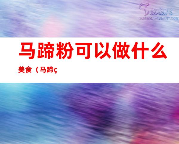 马蹄粉可以做什么美食(马蹄粉可以做什么简单的小吃)