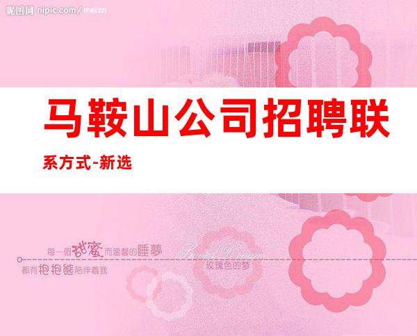 马鞍山公司招聘联系方式-新选择新开始一切值得