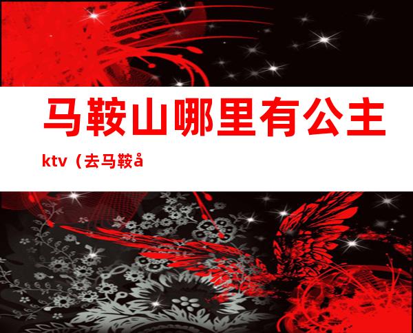 马鞍山哪里有公主ktv(去马鞍山森林公主)
