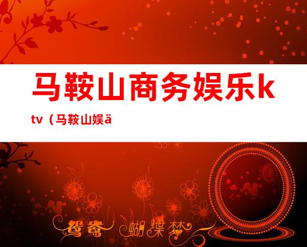 马鞍山商务娱乐ktv（马鞍山娱乐服务员招聘）